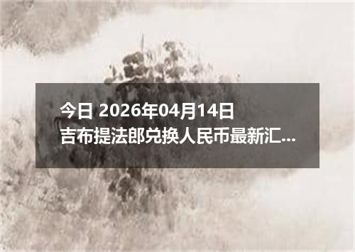今日 2026年04月14日 吉布提法郎兑换人民币最新汇率行情