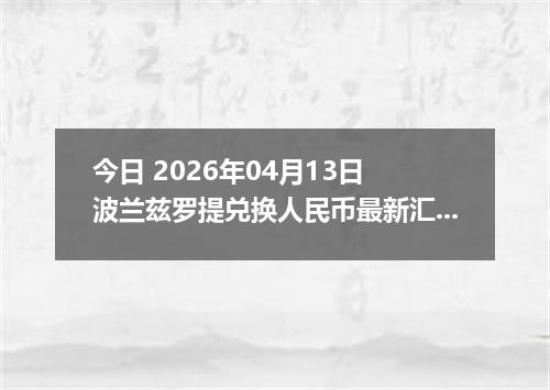 今日 2026年04月13日 波兰兹罗提兑换人民币最新汇率行情