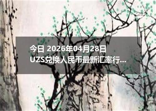 今日 2026年04月28日 UZS兑换人民币最新汇率行情