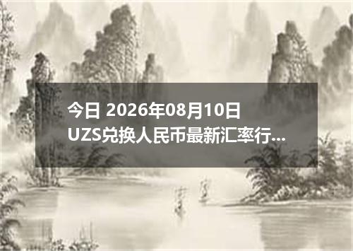 今日 2026年08月10日 UZS兑换人民币最新汇率行情