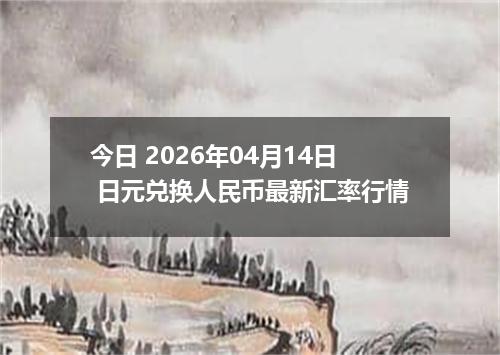 今日 2026年04月14日 日元兑换人民币最新汇率行情