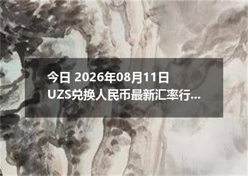 今日 2026年08月11日 UZS兑换人民币最新汇率行情