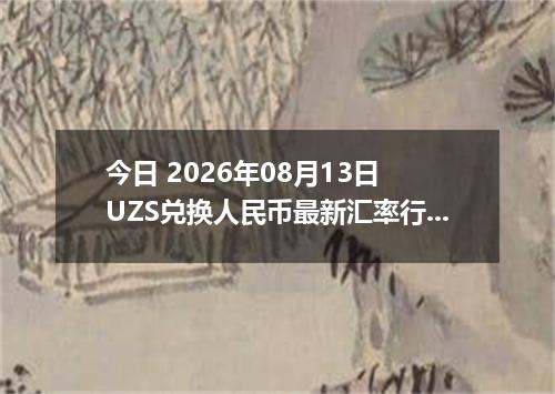 今日 2026年08月13日 UZS兑换人民币最新汇率行情