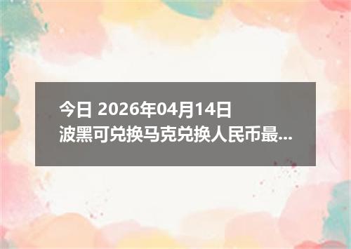 今日 2026年04月14日 波黑可兑换马克兑换人民币最新汇率行情