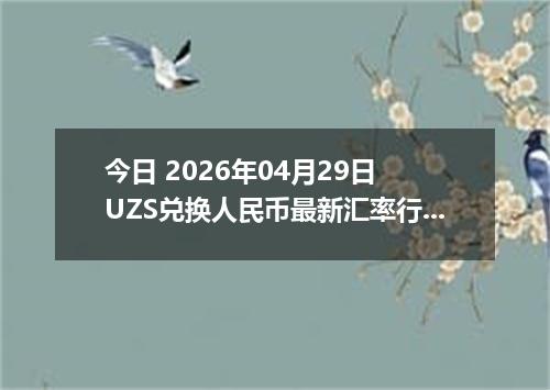 今日 2026年04月29日 UZS兑换人民币最新汇率行情