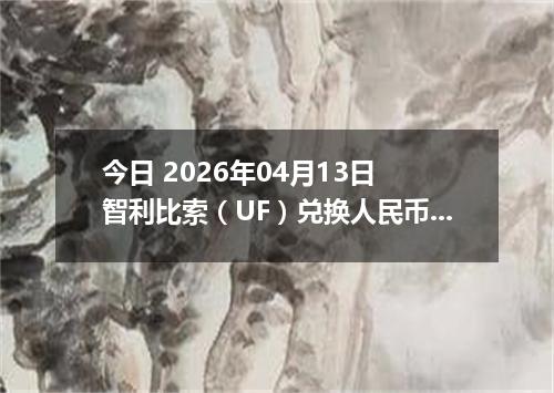 今日 2026年04月13日 智利比索（UF）兑换人民币最新汇率行情