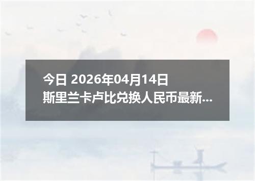 今日 2026年04月14日 斯里兰卡卢比兑换人民币最新汇率行情