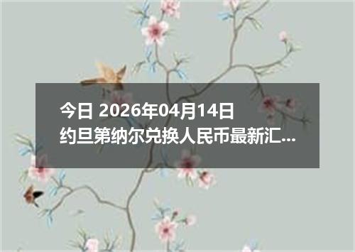 今日 2026年04月14日 约旦第纳尔兑换人民币最新汇率行情