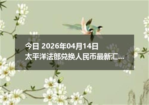 今日 2026年04月14日 太平洋法郎兑换人民币最新汇率行情