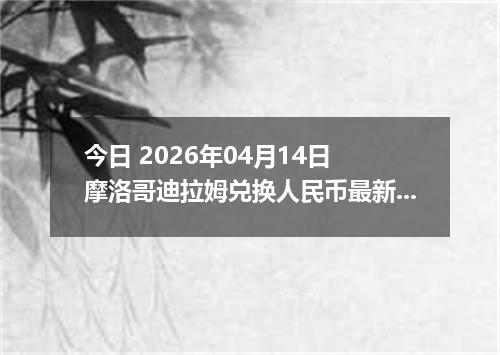 今日 2026年04月14日 摩洛哥迪拉姆兑换人民币最新汇率行情