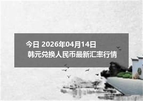 今日 2026年04月14日 韩元兑换人民币最新汇率行情