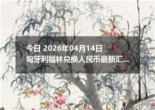 今日 2026年04月14日 匈牙利福林兑换人民币最新汇率行情