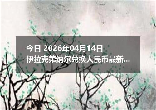 今日 2026年04月14日 伊拉克第纳尔兑换人民币最新汇率行情