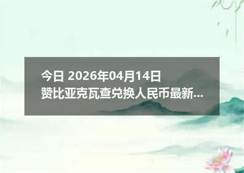 今日 2026年04月14日 赞比亚克瓦查兑换人民币最新汇率行情