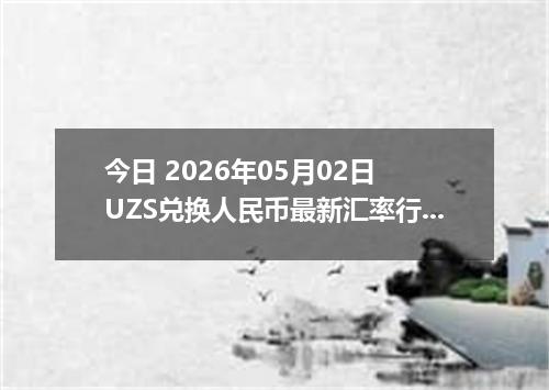 今日 2026年05月02日 UZS兑换人民币最新汇率行情