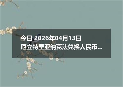 今日 2026年04月13日 厄立特里亚纳克法兑换人民币最新汇率行情