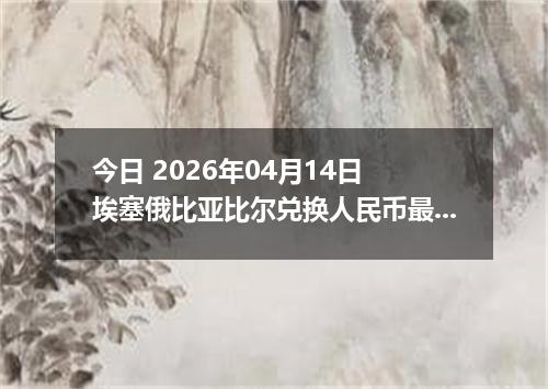 今日 2026年04月14日 埃塞俄比亚比尔兑换人民币最新汇率行情