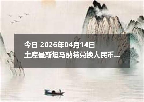今日 2026年04月14日 土库曼斯坦马纳特兑换人民币最新汇率行情