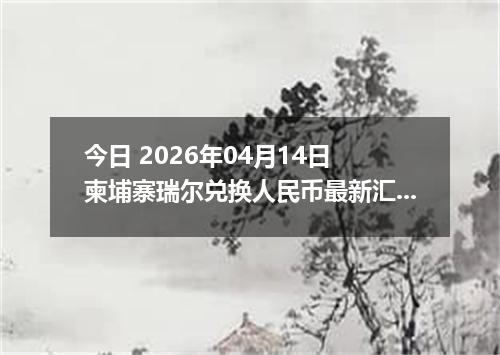 今日 2026年04月14日 柬埔寨瑞尔兑换人民币最新汇率行情