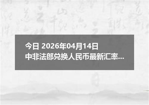 今日 2026年04月14日 中非法郎兑换人民币最新汇率行情