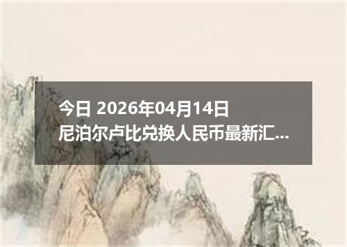 今日 2026年04月14日 尼泊尔卢比兑换人民币最新汇率行情