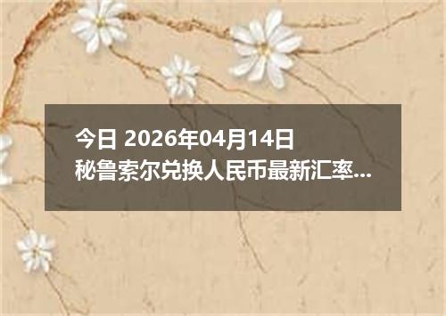 今日 2026年04月14日 秘鲁索尔兑换人民币最新汇率行情