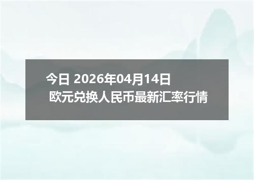今日 2026年04月14日 欧元兑换人民币最新汇率行情