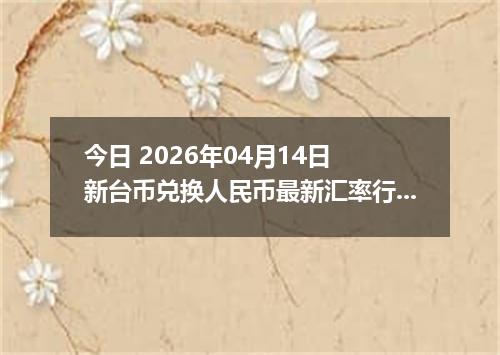 今日 2026年04月14日 新台币兑换人民币最新汇率行情