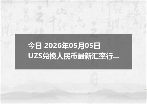 今日 2026年05月05日 UZS兑换人民币最新汇率行情