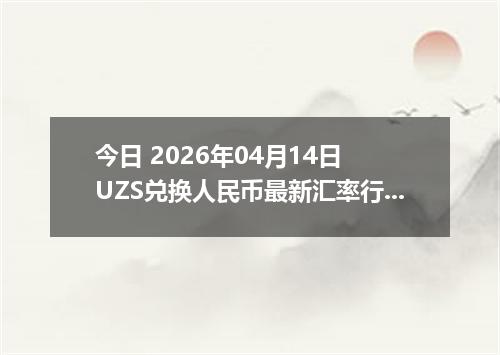 今日 2026年04月14日 UZS兑换人民币最新汇率行情