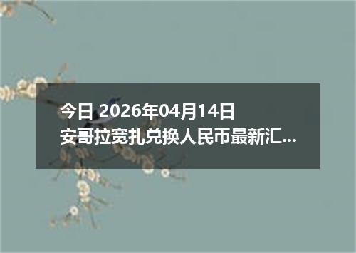 今日 2026年04月14日 安哥拉宽扎兑换人民币最新汇率行情