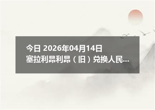 今日 2026年04月14日 塞拉利昂利昂（旧）兑换人民币最新汇率行情