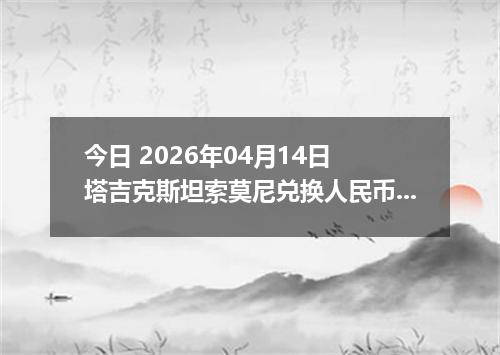 今日 2026年04月14日 塔吉克斯坦索莫尼兑换人民币最新汇率行情