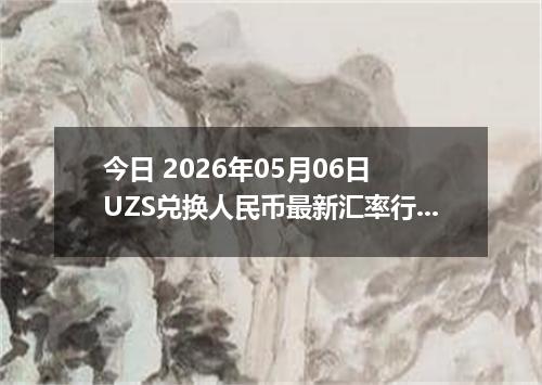 今日 2026年05月06日 UZS兑换人民币最新汇率行情