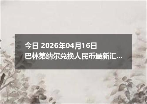 今日 2026年04月16日 巴林第纳尔兑换人民币最新汇率行情
