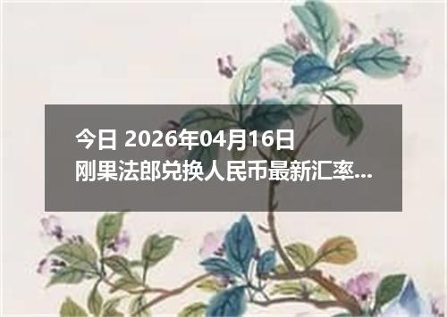 今日 2026年04月16日 刚果法郎兑换人民币最新汇率行情