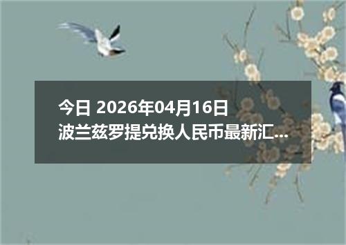 今日 2026年04月16日 波兰兹罗提兑换人民币最新汇率行情