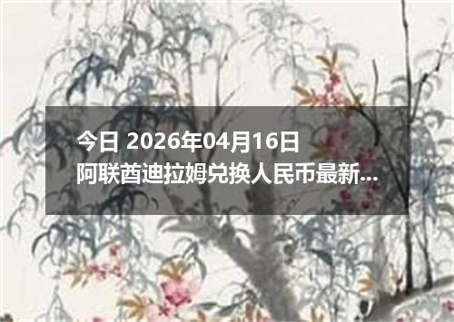 今日 2026年04月16日 阿联酋迪拉姆兑换人民币最新汇率行情