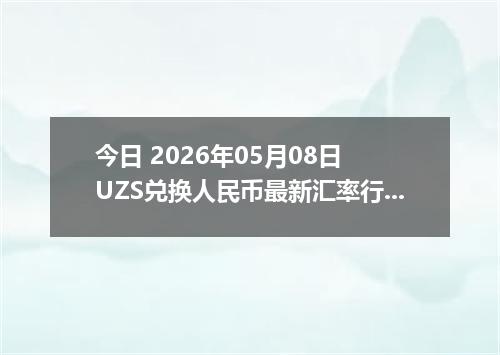 今日 2026年05月08日 UZS兑换人民币最新汇率行情