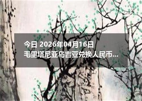 今日 2026年04月16日 毛里塔尼亚乌吉亚兑换人民币最新汇率行情