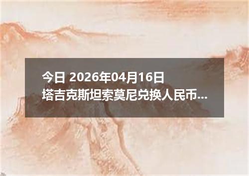 今日 2026年04月16日 塔吉克斯坦索莫尼兑换人民币最新汇率行情