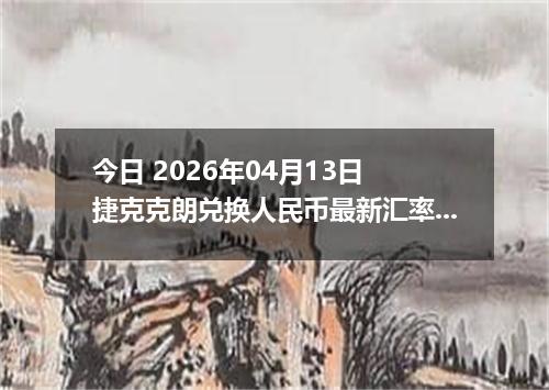 今日 2026年04月13日 捷克克朗兑换人民币最新汇率行情