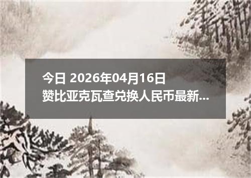 今日 2026年04月16日 赞比亚克瓦查兑换人民币最新汇率行情