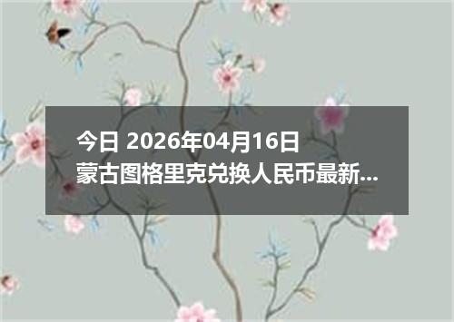 今日 2026年04月16日 蒙古图格里克兑换人民币最新汇率行情
