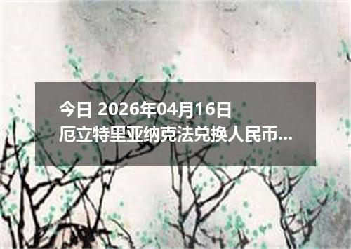 今日 2026年04月16日 厄立特里亚纳克法兑换人民币最新汇率行情