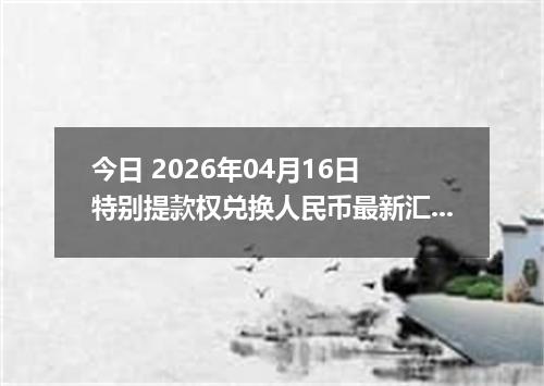 今日 2026年04月16日 特别提款权兑换人民币最新汇率行情