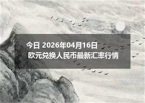 今日 2026年04月16日 欧元兑换人民币最新汇率行情