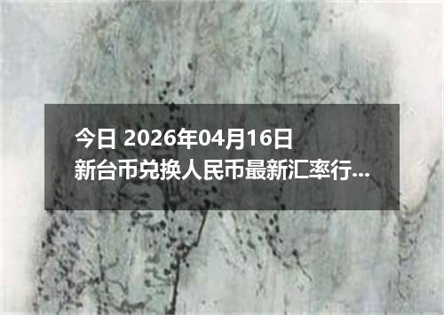 今日 2026年04月16日 新台币兑换人民币最新汇率行情