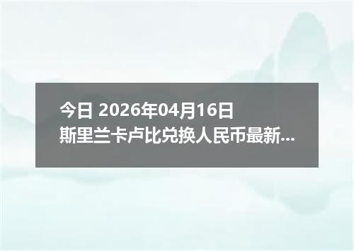 今日 2026年04月16日 斯里兰卡卢比兑换人民币最新汇率行情