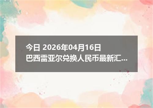 今日 2026年04月16日 巴西雷亚尔兑换人民币最新汇率行情